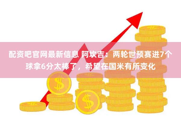 配资吧官网最新信息 阿坎吉：两轮世预赛进7个球拿6分太棒了，希望在国米有所变化