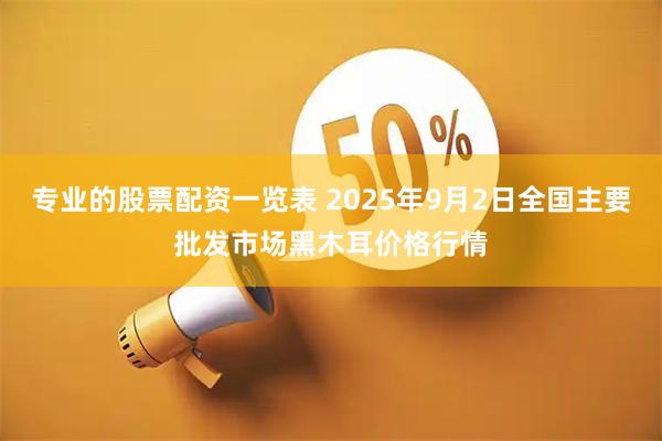 专业的股票配资一览表 2025年9月2日全国主要批发市场黑木耳价格行情
