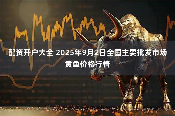 配资开户大全 2025年9月2日全国主要批发市场黄鱼价格行情