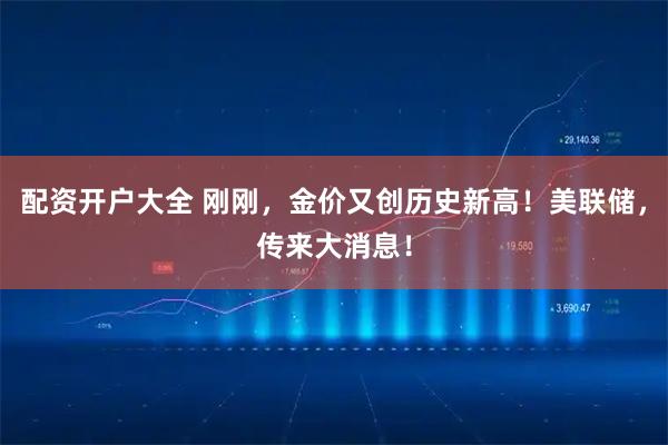 配资开户大全 刚刚，金价又创历史新高！美联储，传来大消息！