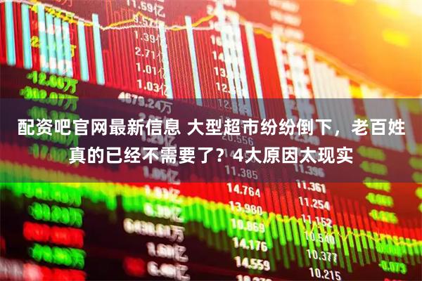 配资吧官网最新信息 大型超市纷纷倒下,老百姓真的已经不需要了?4大原因太现实