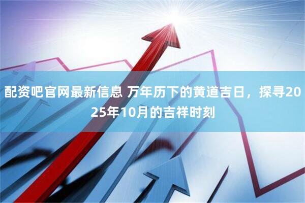 配资吧官网最新信息 万年历下的黄道吉日，探寻2025年10月的吉祥时刻