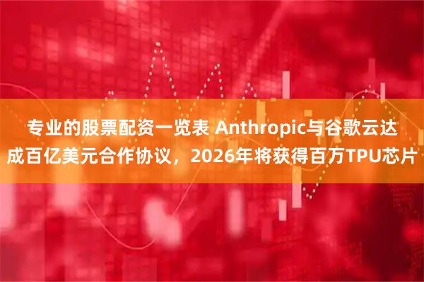 专业的股票配资一览表 Anthropic与谷歌云达成百亿美元合作协议，2026年将获得百万TPU芯片