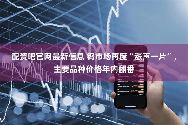 配资吧官网最新信息 钨市场再度“涨声一片”,主要品种价格年内翻番