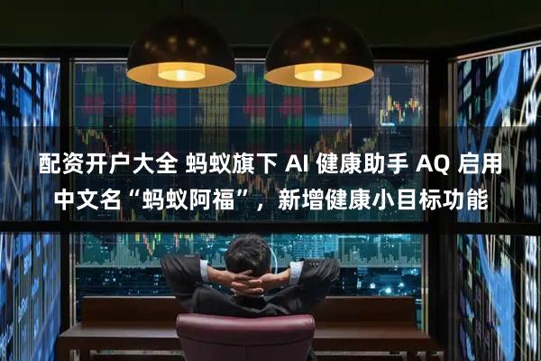 配资开户大全 蚂蚁旗下 AI 健康助手 AQ 启用中文名“蚂蚁阿福”，新增健康小目标功能
