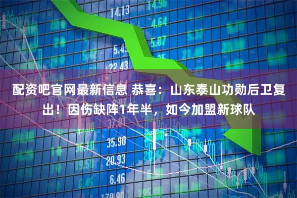 配资吧官网最新信息 恭喜：山东泰山功勋后卫复出！因伤缺阵1年半，如今加盟新球队