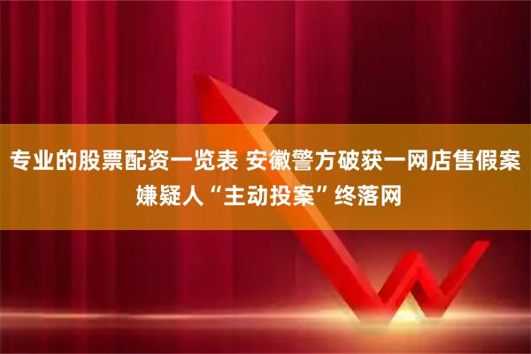 专业的股票配资一览表 安徽警方破获一网店售假案 嫌疑人“主动投案”终落网