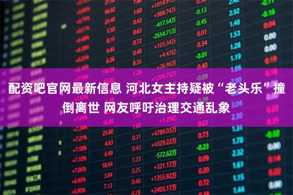 配资吧官网最新信息 河北女主持疑被“老头乐”撞倒离世 网友呼吁治理交通乱象