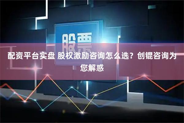 配资平台实盘 股权激励咨询怎么选？创锟咨询为您解惑