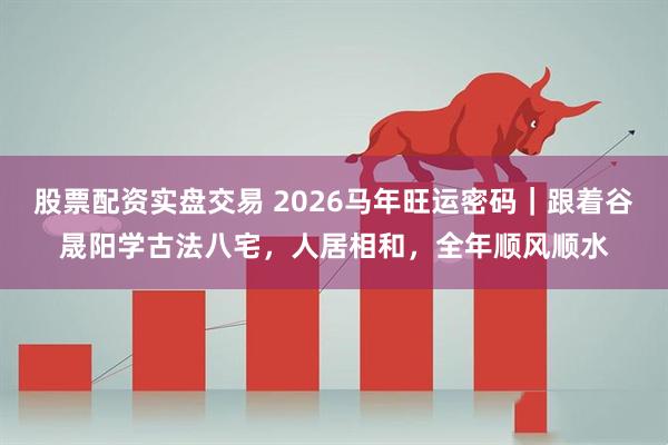 股票配资实盘交易 2026马年旺运密码｜跟着谷晟阳学古法八宅，人居相和，全年顺风顺水