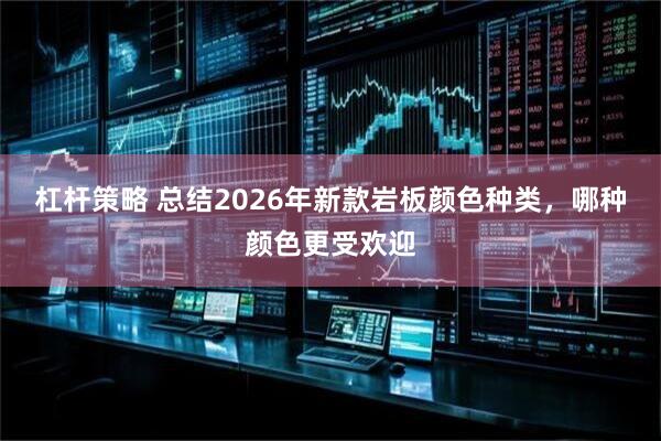 杠杆策略 总结2026年新款岩板颜色种类，哪种颜色更受欢迎