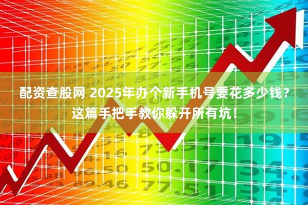 配资查股网 2025年办个新手机号要花多少钱？这篇手把手教你躲开所有坑！