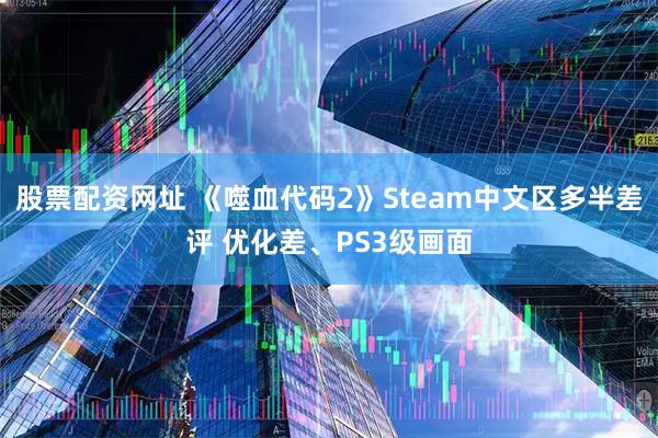 股票配资网址 《噬血代码2》Steam中文区多半差评 优化差、PS3级画面