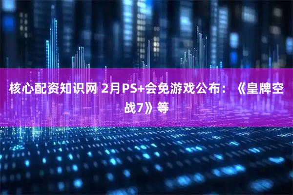 核心配资知识网 2月PS+会免游戏公布：《皇牌空战7》等