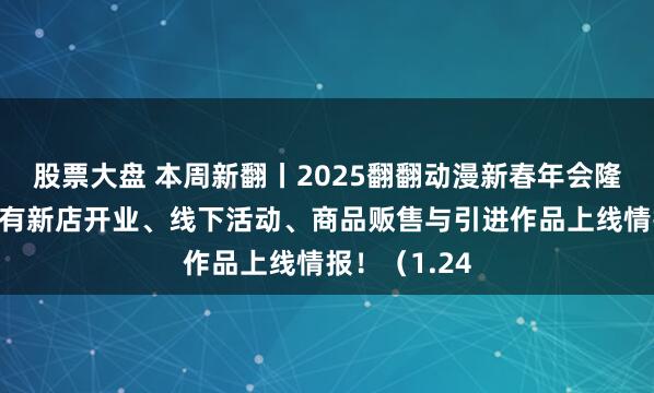 股票大盘 本周新翻丨2025翻翻动漫新春年会隆重举办！还有新店开业、线下活动、商品贩售与引进作品上线情报！（1.24