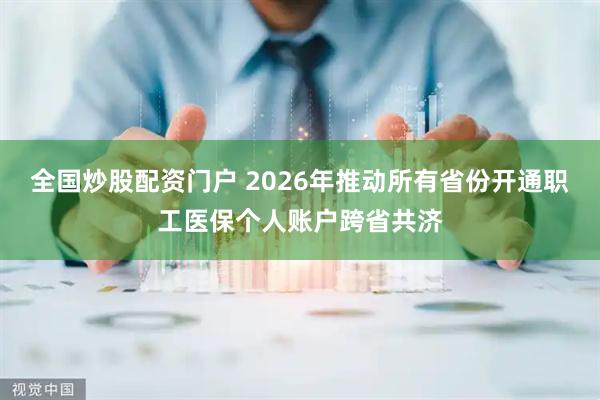 全国炒股配资门户 2026年推动所有省份开通职工医保个人账户跨省共济