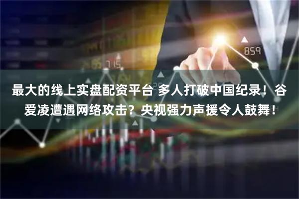 最大的线上实盘配资平台 多人打破中国纪录！谷爱凌遭遇网络攻击？央视强力声援令人鼓舞！