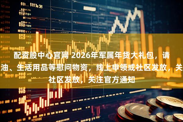 配资股中心官网 2026年军属年货大礼包，请签收！含粮油、生活用品等慰问物资，线上申领或社区发放，关注官方通知
