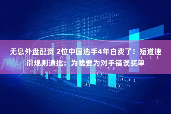 无息外盘配资 2位中国选手4年白费了！短道速滑规则遭批：为啥要为对手错误买单