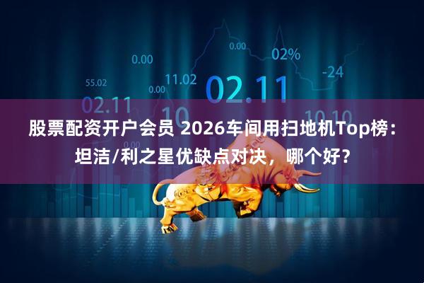 股票配资开户会员 2026车间用扫地机Top榜：坦洁/利之星优缺点对决，哪个好？