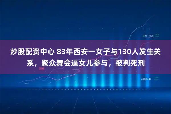 炒股配资中心 83年西安一女子与130人发生关系，聚众舞会逼女儿参与，被判死刑