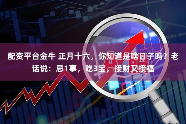配资平台金牛 正月十六，你知道是啥日子吗？老话说：忌1事，吃3宝，接财又接福