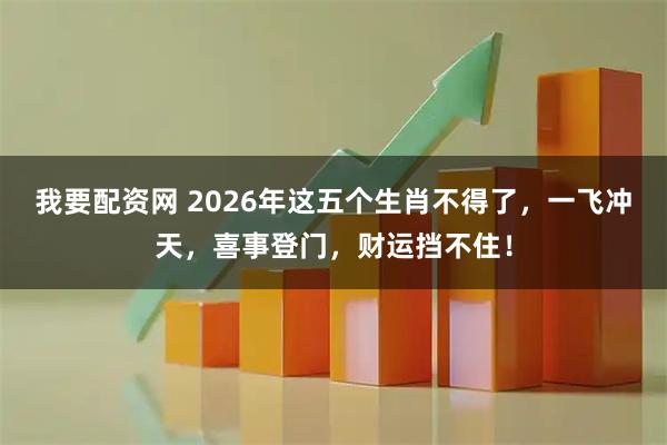 我要配资网 2026年这五个生肖不得了,一飞冲天,喜事登门,财运挡不住!