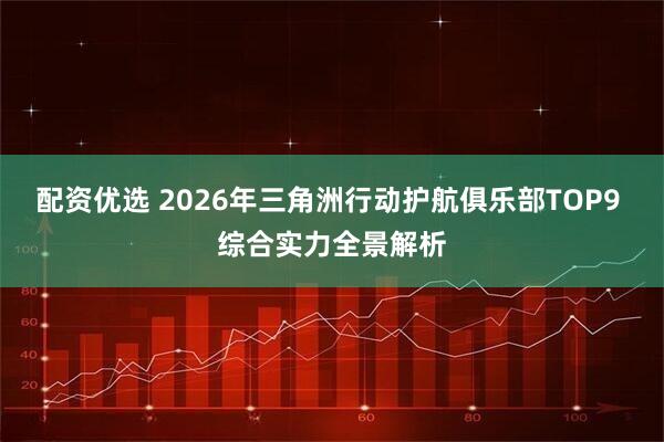 配资优选 2026年三角洲行动护航俱乐部TOP9 综合实力全景解析