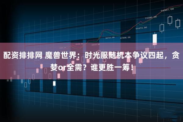 配资排排网 魔兽世界：时光服随机本争议四起，贪婪or全需？谁更胜一筹！