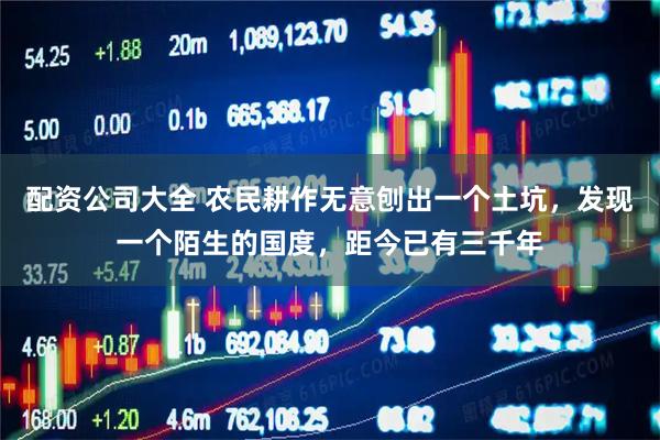 配资公司大全 农民耕作无意刨出一个土坑，发现一个陌生的国度，距今已有三千年