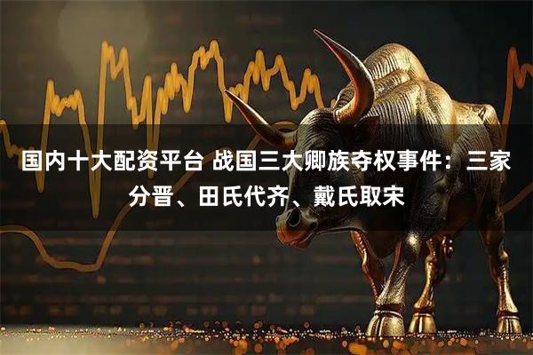 国内十大配资平台 战国三大卿族夺权事件：三家分晋、田氏代齐、戴氏取宋