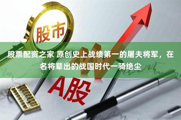 股票配资之家 原创史上战绩第一的屠夫将军，在名将辈出的战国时代一骑绝尘