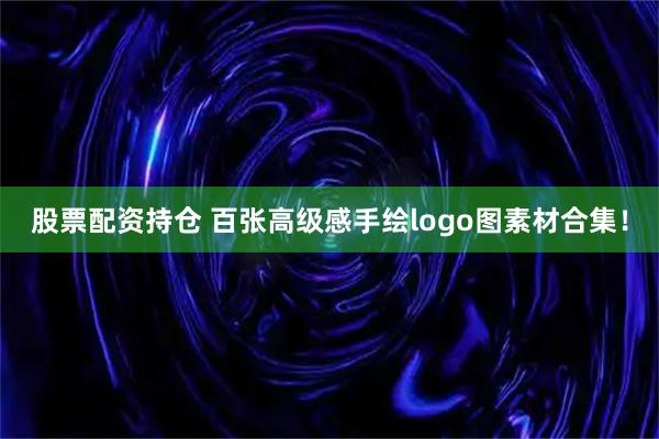 股票配资持仓 百张高级感手绘logo图素材合集！