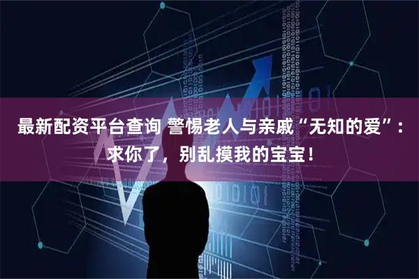 最新配资平台查询 警惕老人与亲戚“无知的爱”:求你了,别乱摸我的宝宝!