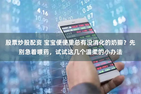 股票炒股配资 宝宝便便里总有没消化的奶瓣?先别急着喂药,试试这几个温柔的小办法