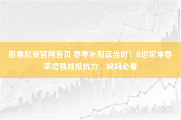 股票配资官网首页 春季补阳正当时!8道家常春菜增强娃抵抗力,妈妈必看