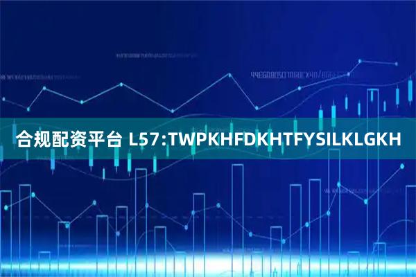 合规配资平台 L57:TWPKHFDKHTFYSILKLGKH