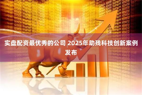实盘配资最优秀的公司 2025年助残科技创新案例发布