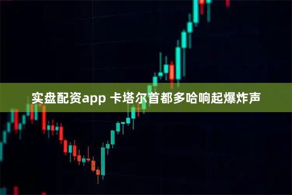 实盘配资app 卡塔尔首都多哈响起爆炸声