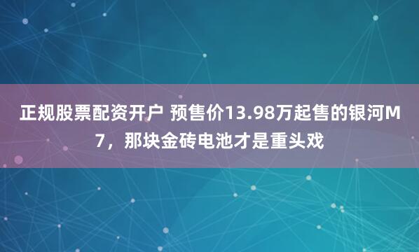 正规股票配资开户 预售价13.98万起售的银河M7，那块金砖电池才是重头戏