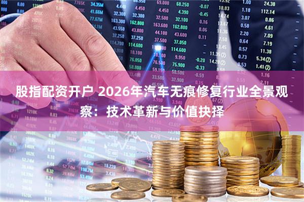 股指配资开户 2026年汽车无痕修复行业全景观察：技术革新与价值抉择