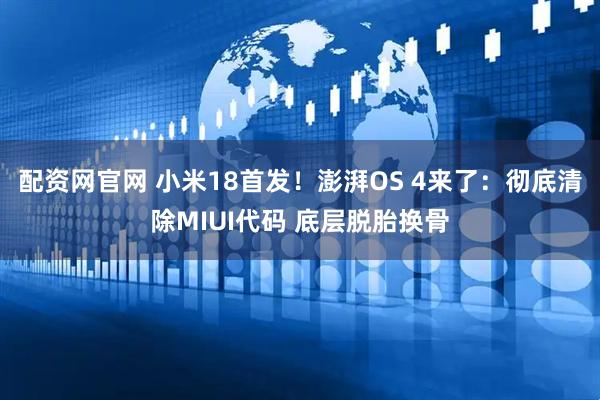 配资网官网 小米18首发！澎湃OS 4来了：彻底清除MIUI代码 底层脱胎换骨