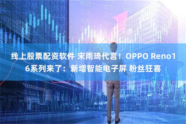 线上股票配资软件 宋雨琦代言！OPPO Reno16系列来了：新增智能电子屏 粉丝狂喜