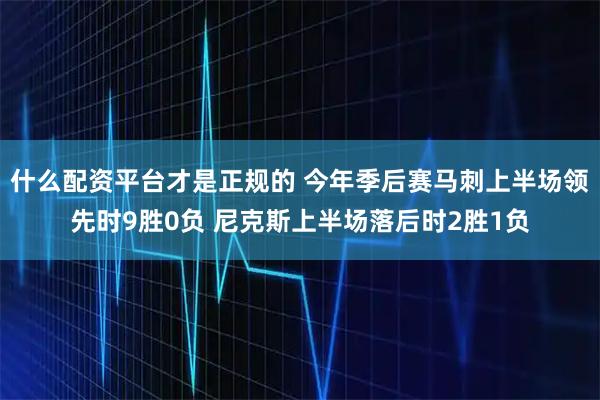 什么配资平台才是正规的 今年季后赛马刺上半场领先时9胜0负 尼克斯上半场落后时2胜1负
