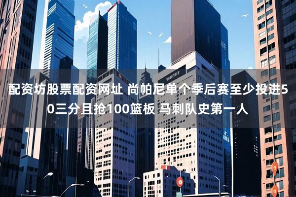 配资坊股票配资网址 尚帕尼单个季后赛至少投进50三分且抢100篮板 马刺队史第一人