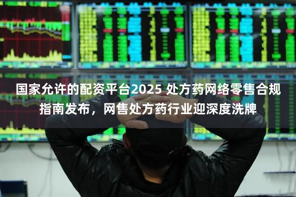 国家允许的配资平台2025 处方药网络零售合规指南发布，网售处方药行业迎深度洗牌