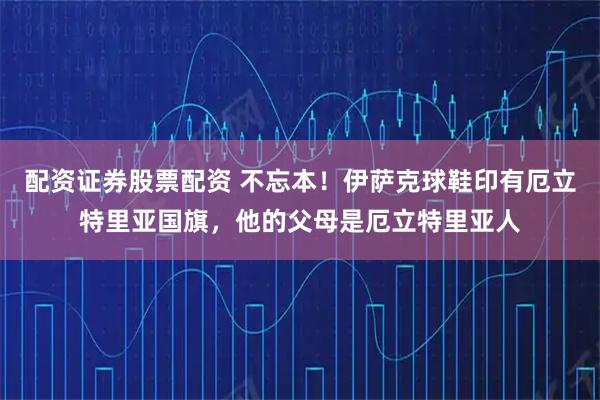 配资证券股票配资 不忘本！伊萨克球鞋印有厄立特里亚国旗，他的父母是厄立特里亚人
