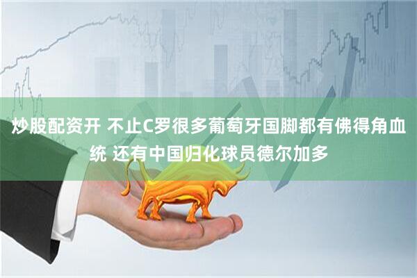 炒股配资开 不止C罗很多葡萄牙国脚都有佛得角血统 还有中国归化球员德尔加多