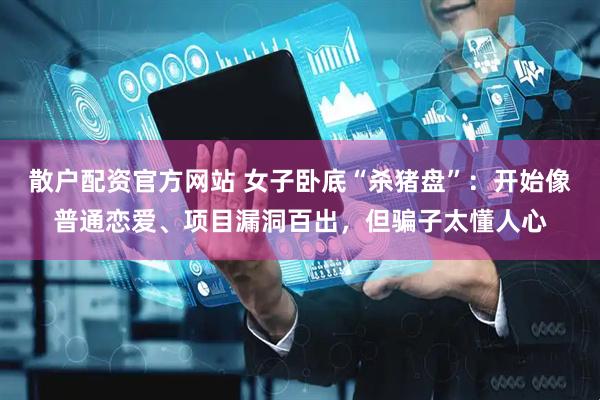 散户配资官方网站 女子卧底“杀猪盘”：开始像普通恋爱、项目漏洞百出，但骗子太懂人心