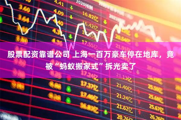 股票配资靠谱公司 上海一百万豪车停在地库，竟被“蚂蚁搬家式”拆光卖了